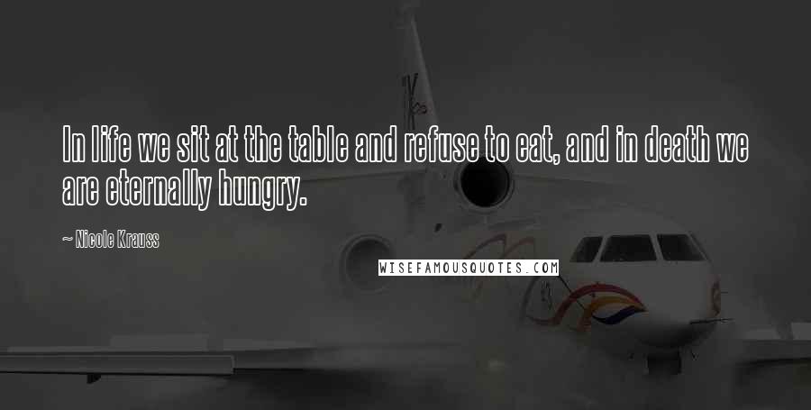 Nicole Krauss Quotes: In life we sit at the table and refuse to eat, and in death we are eternally hungry.