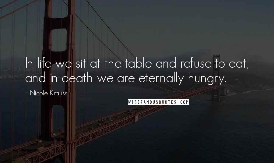 Nicole Krauss Quotes: In life we sit at the table and refuse to eat, and in death we are eternally hungry.