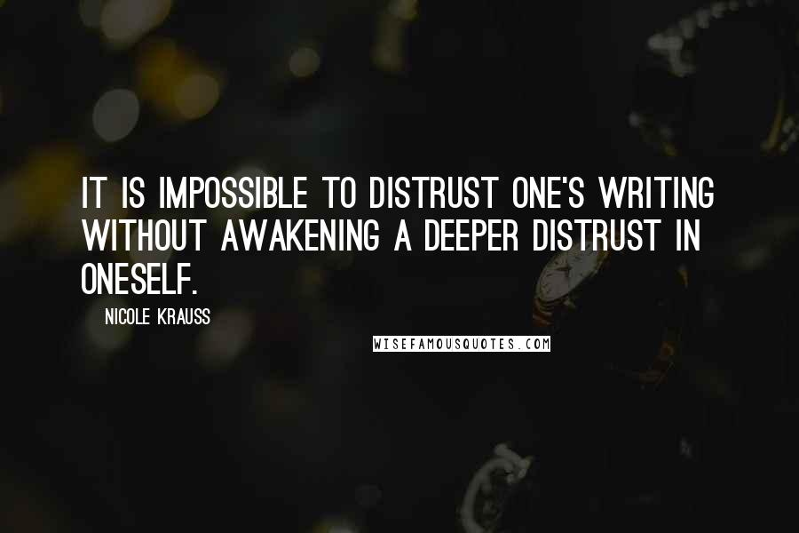 Nicole Krauss Quotes: It is impossible to distrust one's writing without awakening a deeper distrust in oneself.