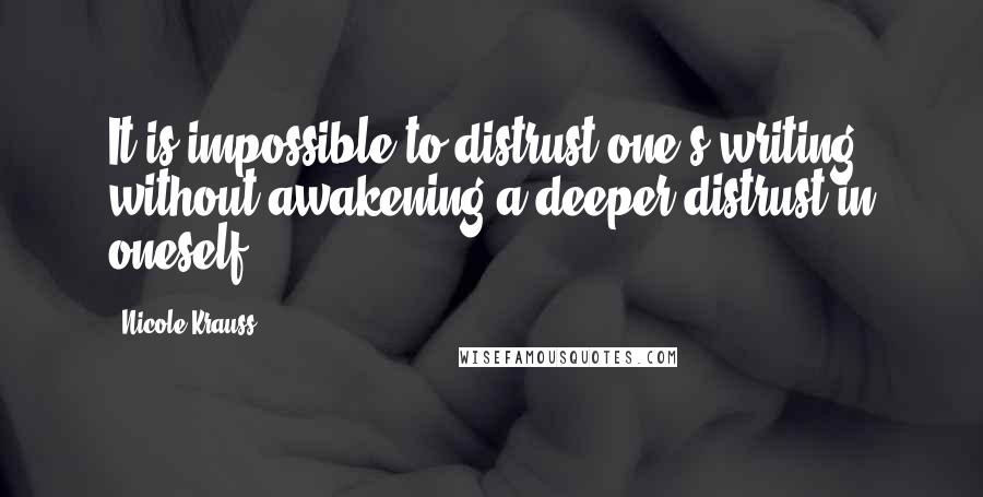 Nicole Krauss Quotes: It is impossible to distrust one's writing without awakening a deeper distrust in oneself.