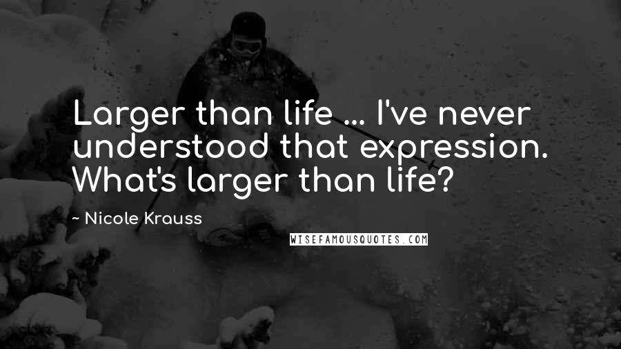 Nicole Krauss Quotes: Larger than life ... I've never understood that expression. What's larger than life?