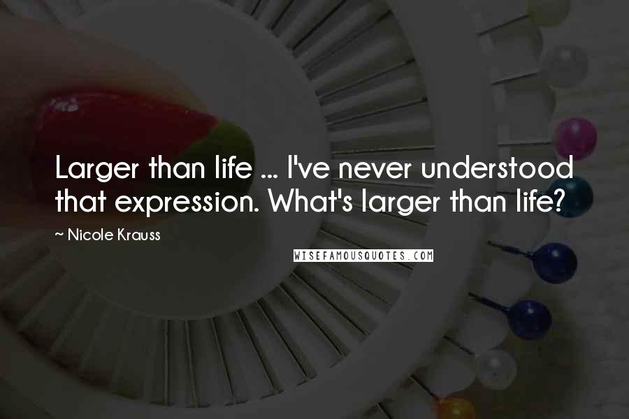 Nicole Krauss Quotes: Larger than life ... I've never understood that expression. What's larger than life?