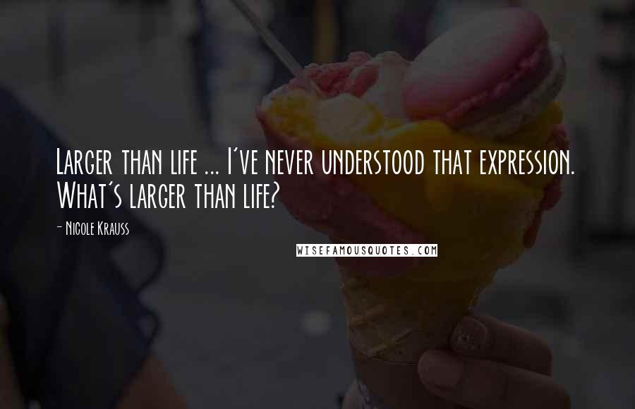 Nicole Krauss Quotes: Larger than life ... I've never understood that expression. What's larger than life?