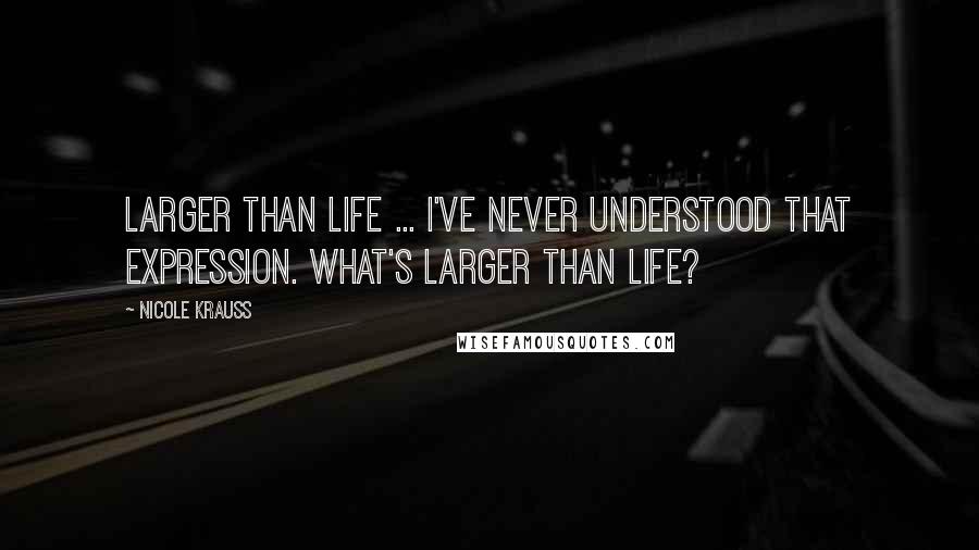 Nicole Krauss Quotes: Larger than life ... I've never understood that expression. What's larger than life?