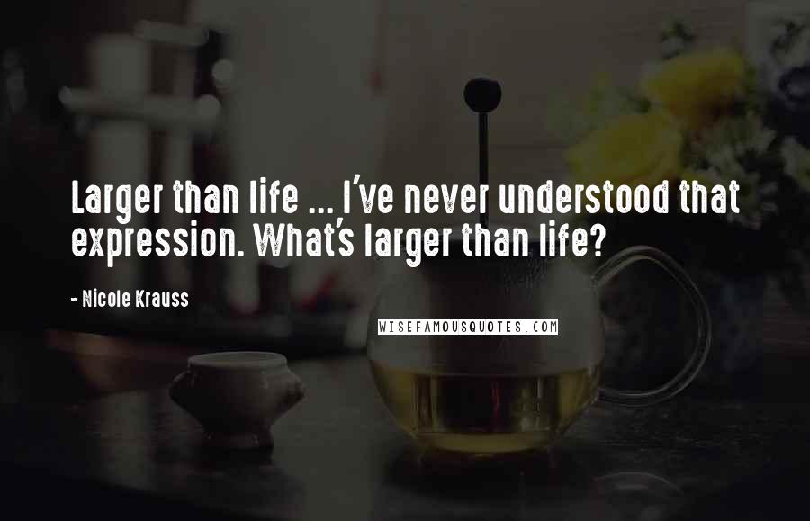 Nicole Krauss Quotes: Larger than life ... I've never understood that expression. What's larger than life?