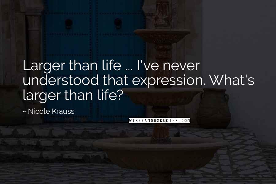 Nicole Krauss Quotes: Larger than life ... I've never understood that expression. What's larger than life?