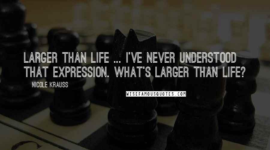 Nicole Krauss Quotes: Larger than life ... I've never understood that expression. What's larger than life?