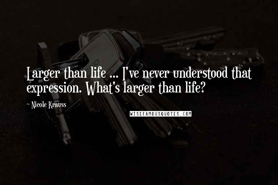 Nicole Krauss Quotes: Larger than life ... I've never understood that expression. What's larger than life?