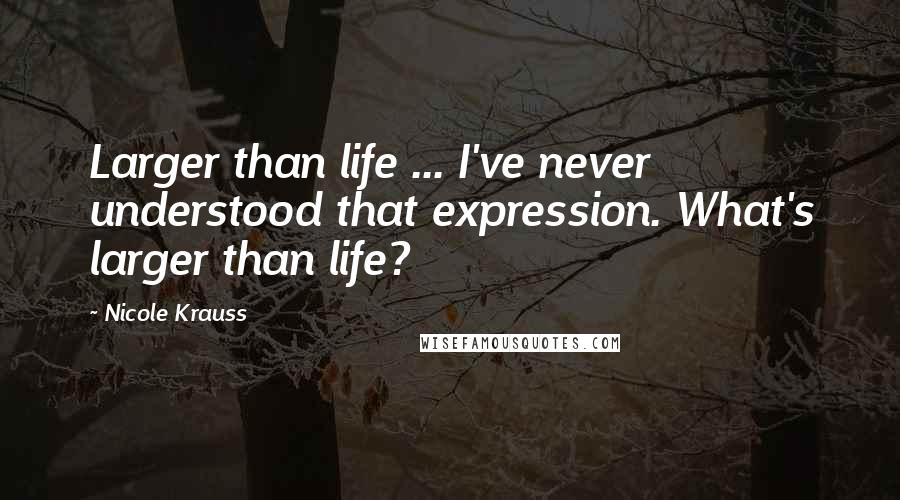 Nicole Krauss Quotes: Larger than life ... I've never understood that expression. What's larger than life?