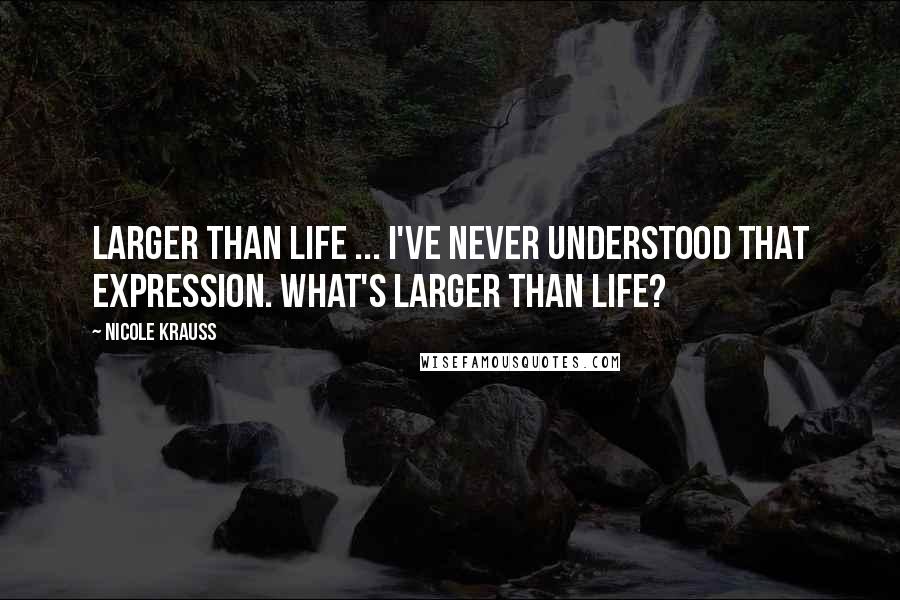Nicole Krauss Quotes: Larger than life ... I've never understood that expression. What's larger than life?