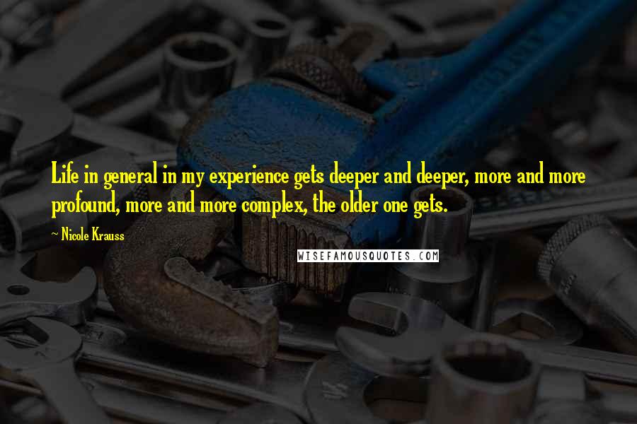Nicole Krauss Quotes: Life in general in my experience gets deeper and deeper, more and more profound, more and more complex, the older one gets.