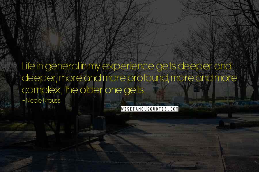 Nicole Krauss Quotes: Life in general in my experience gets deeper and deeper, more and more profound, more and more complex, the older one gets.