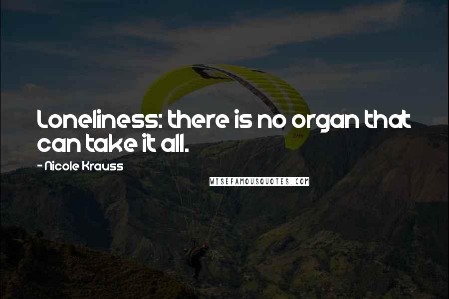 Nicole Krauss Quotes: Loneliness: there is no organ that can take it all.