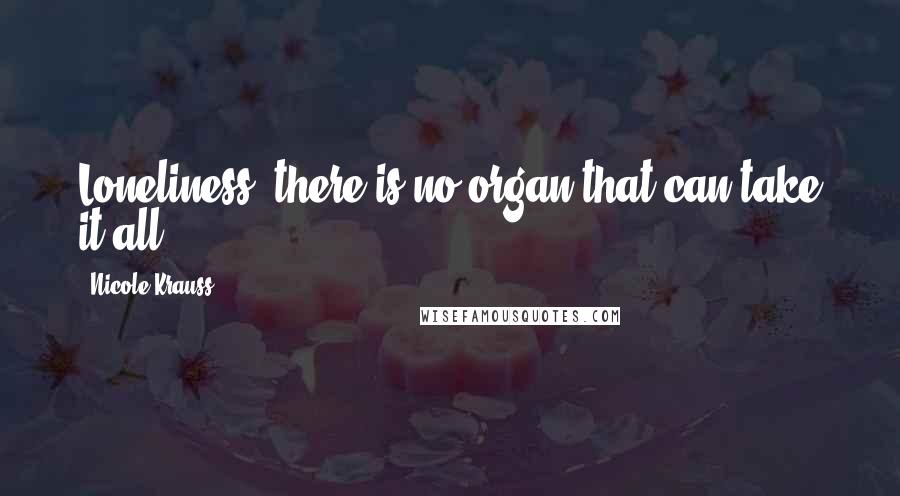 Nicole Krauss Quotes: Loneliness: there is no organ that can take it all.