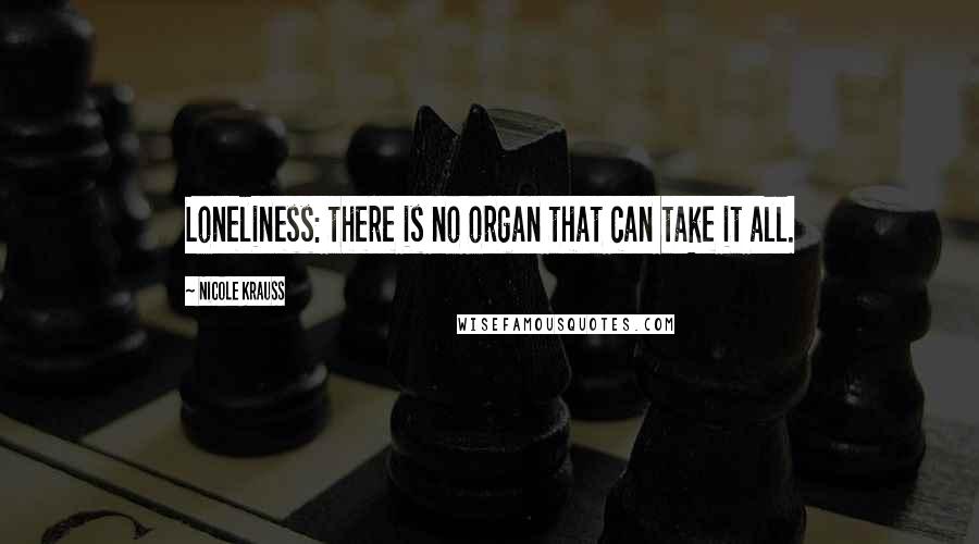 Nicole Krauss Quotes: Loneliness: there is no organ that can take it all.