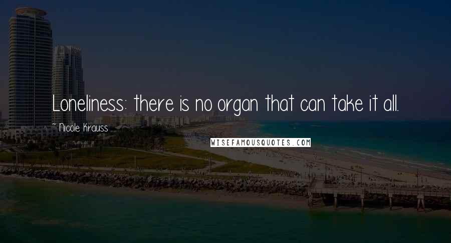 Nicole Krauss Quotes: Loneliness: there is no organ that can take it all.