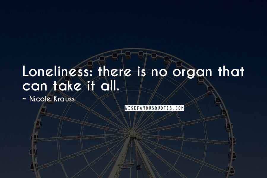 Nicole Krauss Quotes: Loneliness: there is no organ that can take it all.