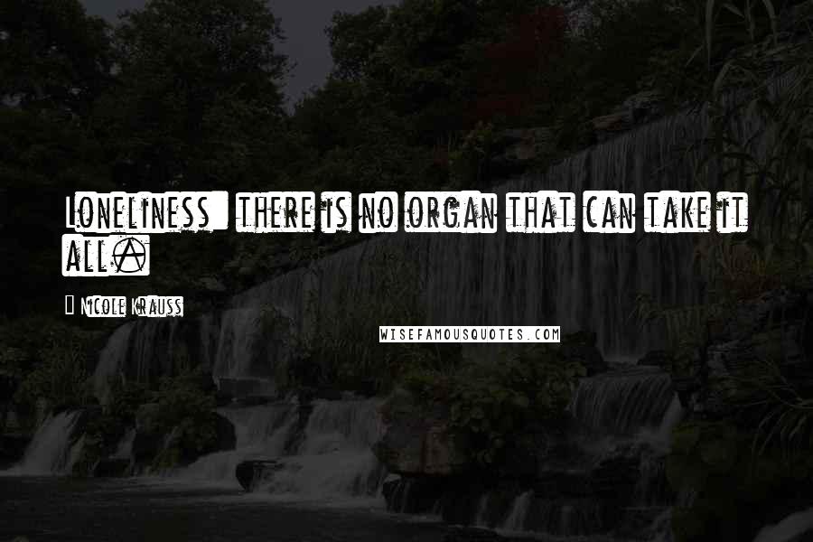 Nicole Krauss Quotes: Loneliness: there is no organ that can take it all.