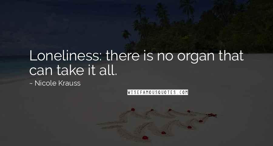 Nicole Krauss Quotes: Loneliness: there is no organ that can take it all.