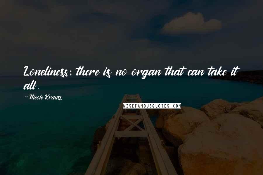 Nicole Krauss Quotes: Loneliness: there is no organ that can take it all.