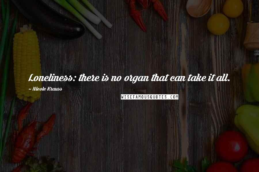 Nicole Krauss Quotes: Loneliness: there is no organ that can take it all.