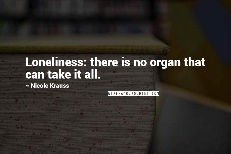 Nicole Krauss Quotes: Loneliness: there is no organ that can take it all.