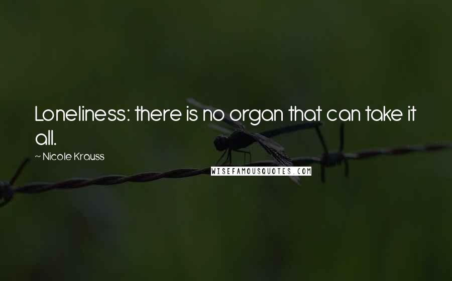 Nicole Krauss Quotes: Loneliness: there is no organ that can take it all.