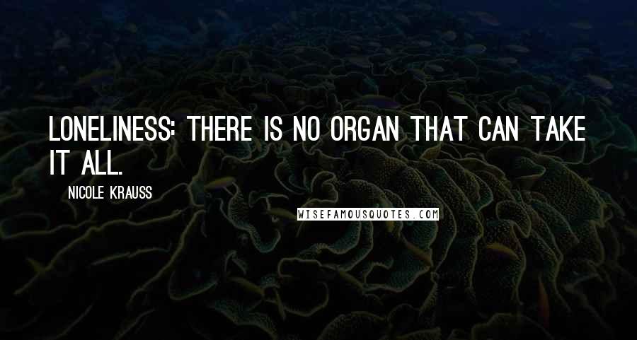 Nicole Krauss Quotes: Loneliness: there is no organ that can take it all.