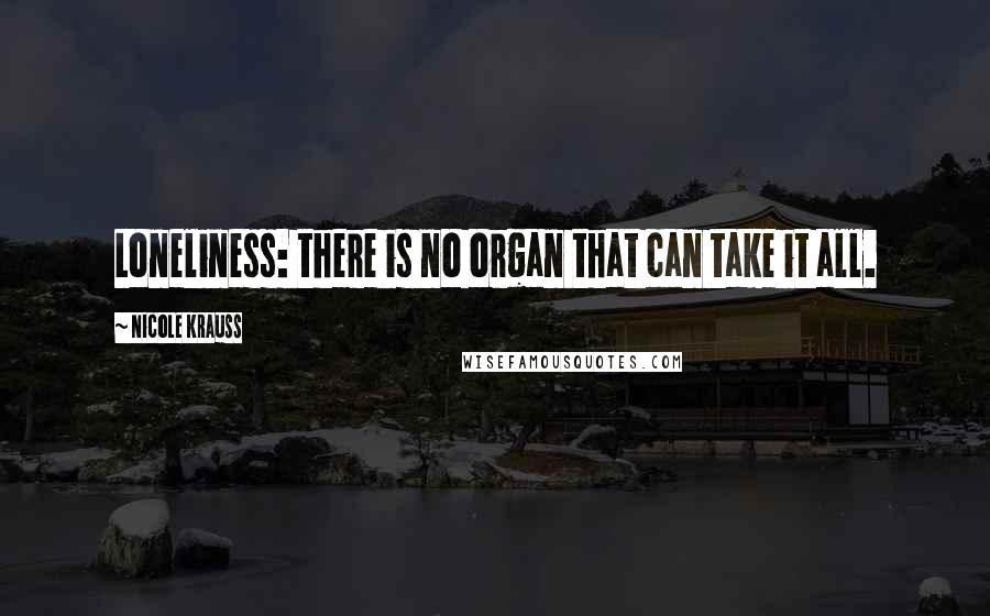 Nicole Krauss Quotes: Loneliness: there is no organ that can take it all.