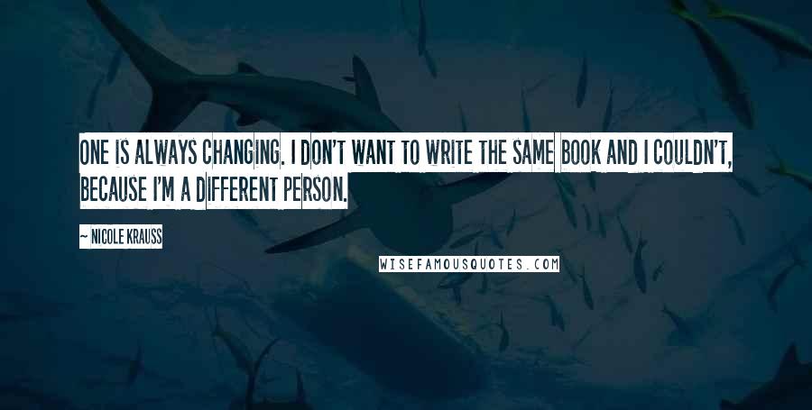 Nicole Krauss Quotes: One is always changing. I don't want to write the same book and I couldn't, because I'm a different person.