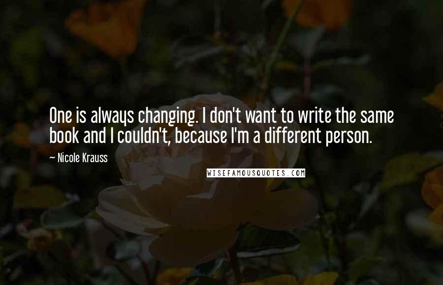 Nicole Krauss Quotes: One is always changing. I don't want to write the same book and I couldn't, because I'm a different person.