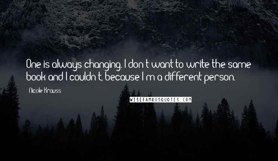 Nicole Krauss Quotes: One is always changing. I don't want to write the same book and I couldn't, because I'm a different person.