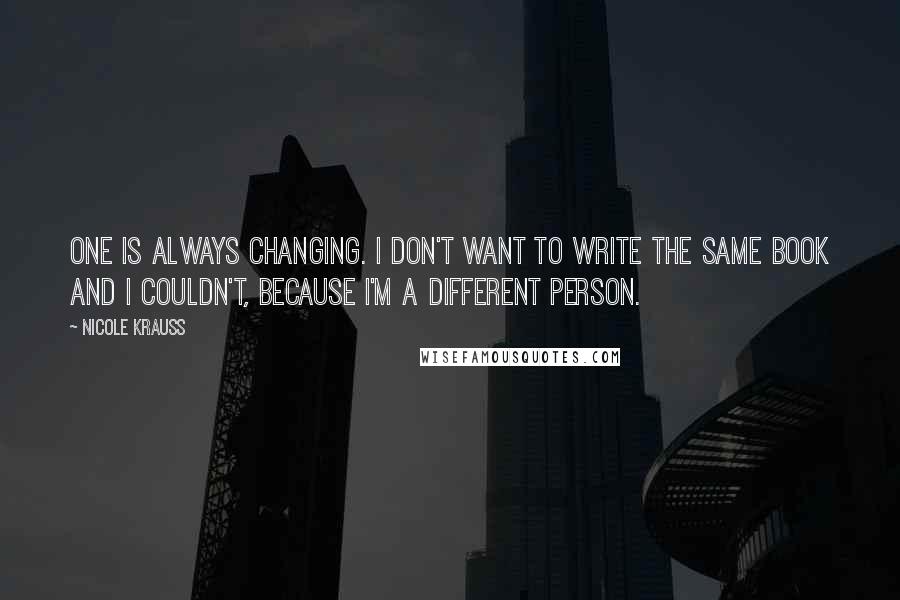 Nicole Krauss Quotes: One is always changing. I don't want to write the same book and I couldn't, because I'm a different person.