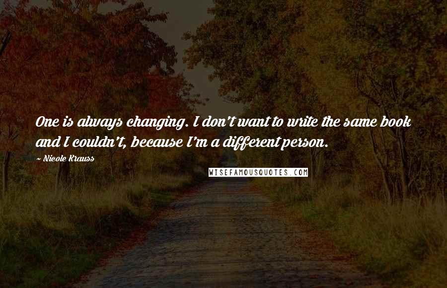 Nicole Krauss Quotes: One is always changing. I don't want to write the same book and I couldn't, because I'm a different person.