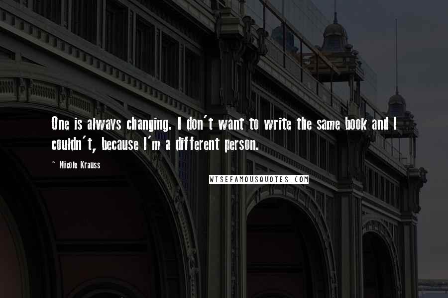 Nicole Krauss Quotes: One is always changing. I don't want to write the same book and I couldn't, because I'm a different person.