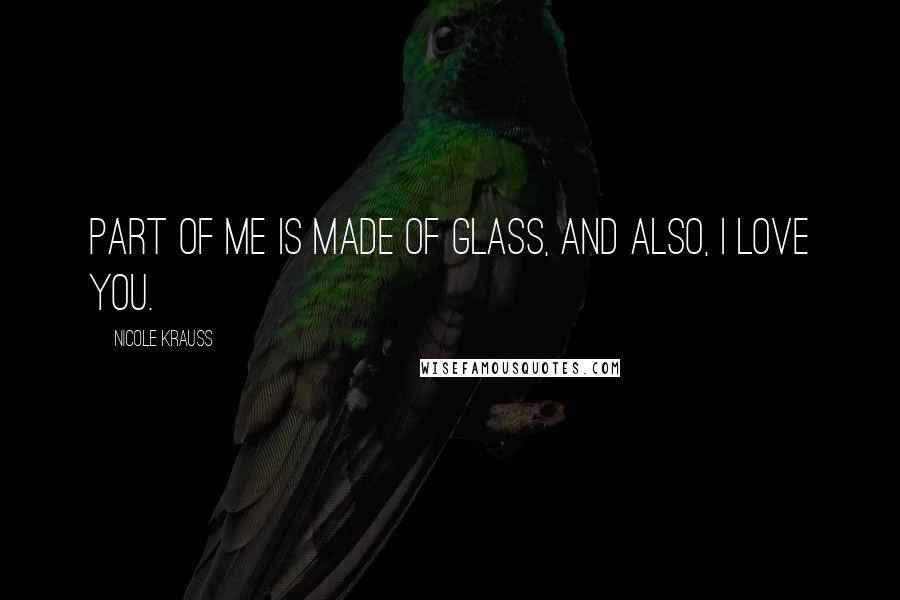 Nicole Krauss Quotes: Part of me is made of glass, and also, I love you.