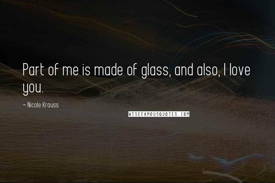 Nicole Krauss Quotes: Part of me is made of glass, and also, I love you.