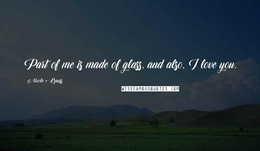 Nicole Krauss Quotes: Part of me is made of glass, and also, I love you.