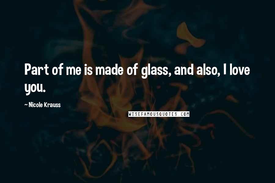 Nicole Krauss Quotes: Part of me is made of glass, and also, I love you.
