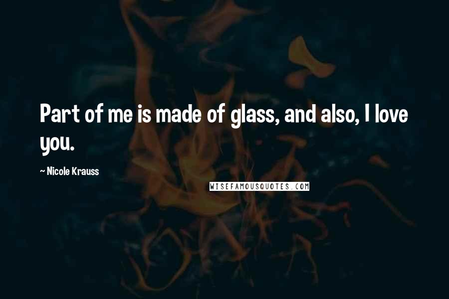 Nicole Krauss Quotes: Part of me is made of glass, and also, I love you.