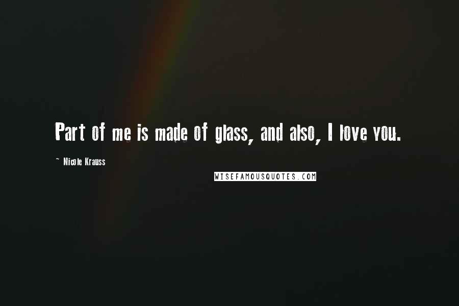 Nicole Krauss Quotes: Part of me is made of glass, and also, I love you.