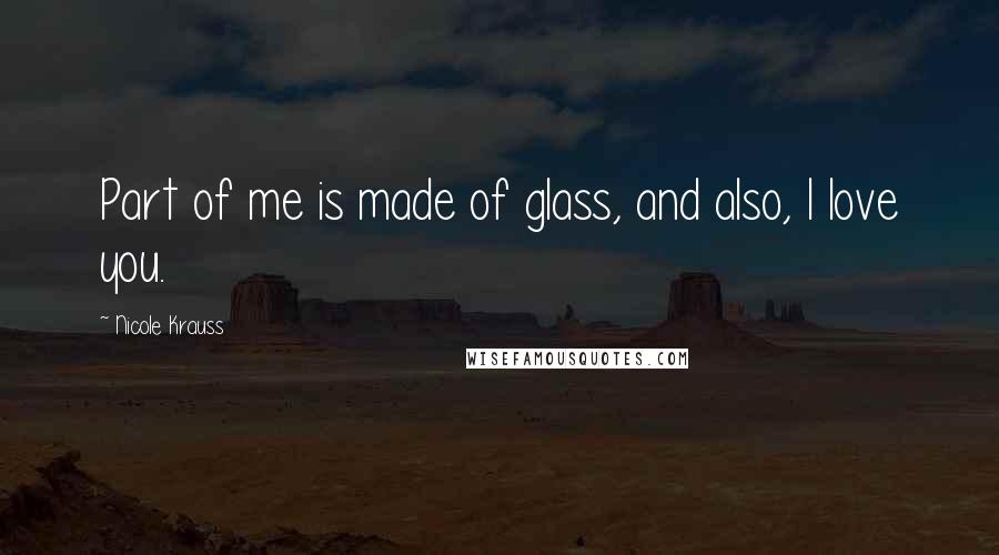 Nicole Krauss Quotes: Part of me is made of glass, and also, I love you.