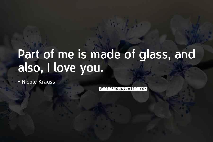 Nicole Krauss Quotes: Part of me is made of glass, and also, I love you.