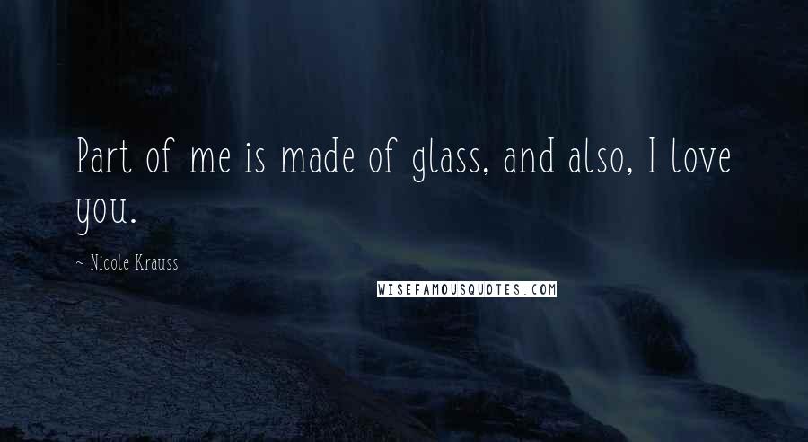 Nicole Krauss Quotes: Part of me is made of glass, and also, I love you.