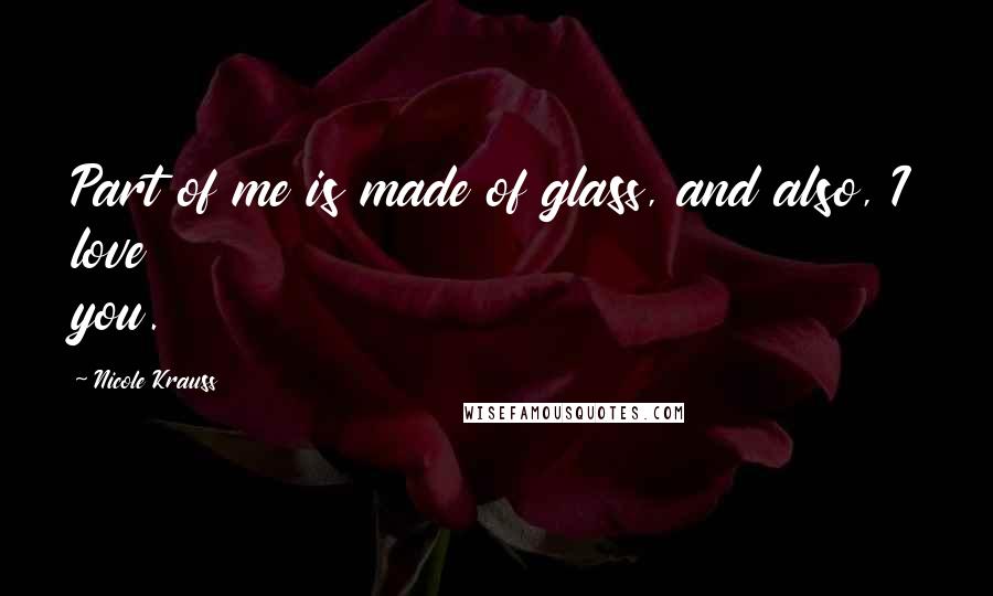 Nicole Krauss Quotes: Part of me is made of glass, and also, I love you.