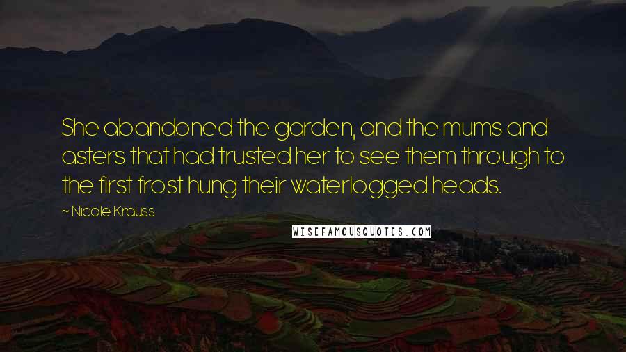 Nicole Krauss Quotes: She abandoned the garden, and the mums and asters that had trusted her to see them through to the first frost hung their waterlogged heads.