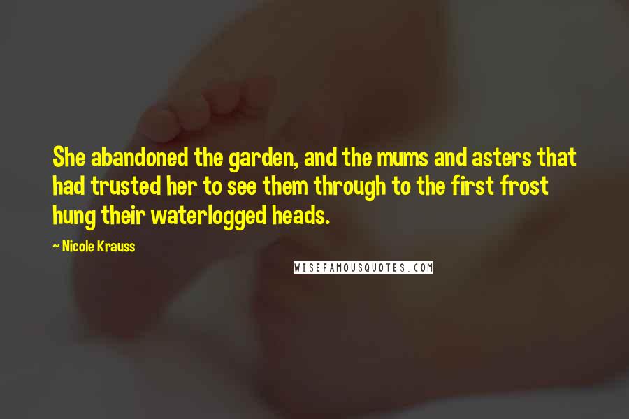 Nicole Krauss Quotes: She abandoned the garden, and the mums and asters that had trusted her to see them through to the first frost hung their waterlogged heads.