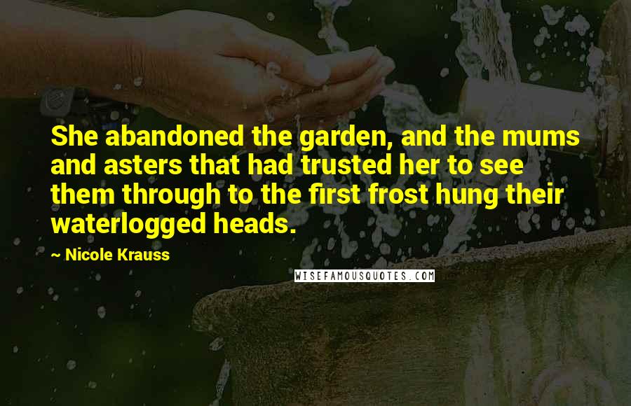 Nicole Krauss Quotes: She abandoned the garden, and the mums and asters that had trusted her to see them through to the first frost hung their waterlogged heads.