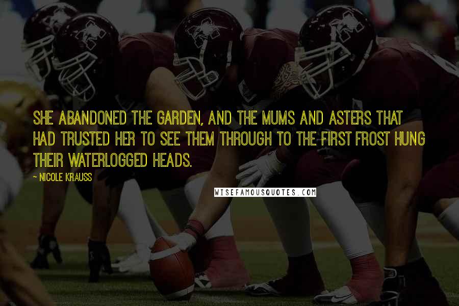 Nicole Krauss Quotes: She abandoned the garden, and the mums and asters that had trusted her to see them through to the first frost hung their waterlogged heads.