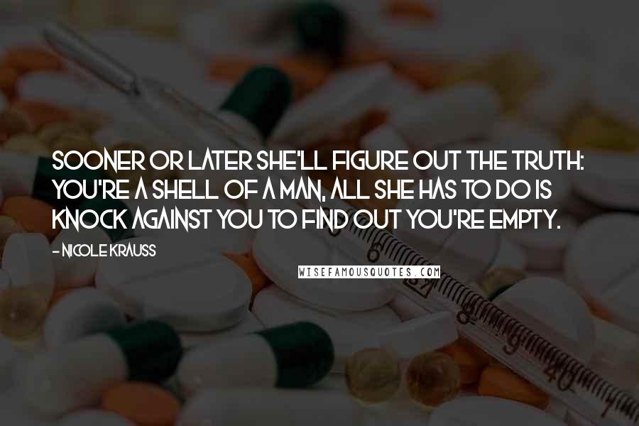 Nicole Krauss Quotes: Sooner or later she'll figure out the truth: you're a shell of a man, all she has to do is knock against you to find out you're empty.